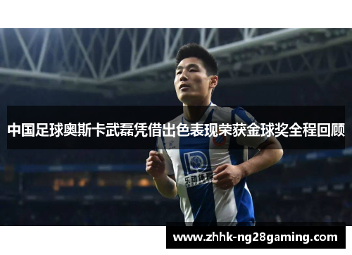 中国足球奥斯卡武磊凭借出色表现荣获金球奖全程回顾