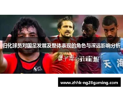 归化球员对国足发展及整体表现的角色与深远影响分析