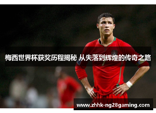 梅西世界杯获奖历程揭秘 从失落到辉煌的传奇之路