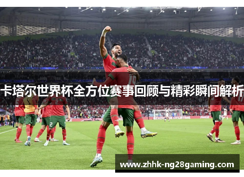 卡塔尔世界杯全方位赛事回顾与精彩瞬间解析