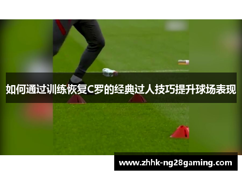 如何通过训练恢复C罗的经典过人技巧提升球场表现