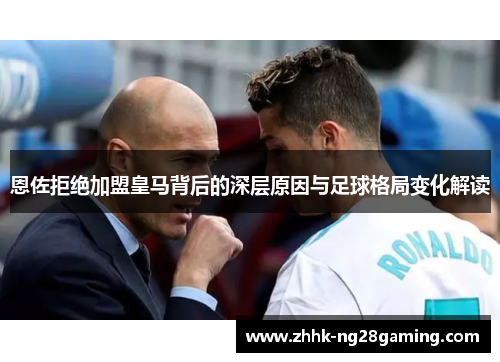 恩佐拒绝加盟皇马背后的深层原因与足球格局变化解读