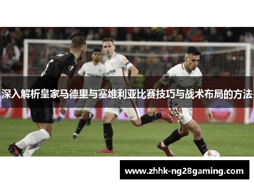 深入解析皇家马德里与塞维利亚比赛技巧与战术布局的方法 深入解析皇家马德里与塞维利亚比赛技巧与战术布局的方法