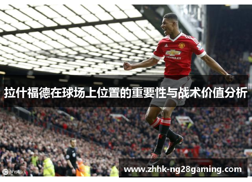 拉什福德在球场上位置的重要性与战术价值分析 拉什福德在球场上位置的重要性与战术价值分析