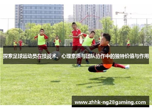 探索足球运动员在技战术、心理素质与团队协作中的独特价值与作用