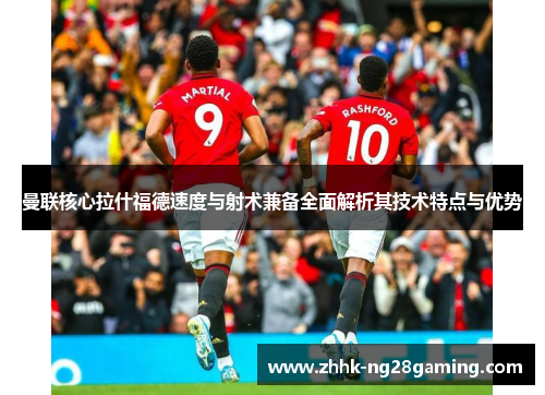 曼联核心拉什福德速度与射术兼备全面解析其技术特点与优势 曼联核心拉什福德速度与射术兼备全面解析其技术特点与优势
