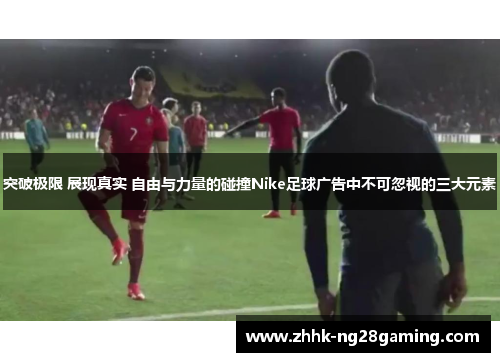 突破极限 展现真实 自由与力量的碰撞Nike足球广告中不可忽视的三大元素