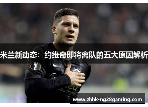 米兰新动态：约维奇即将离队的五大原因解析