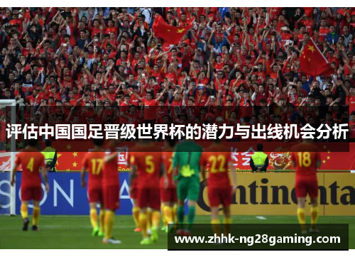 评估中国国足晋级世界杯的潜力与出线机会分析