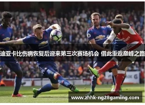 迪亚卡比伤病恢复后迎来第三次赛场机会 借此重返巅峰之路
