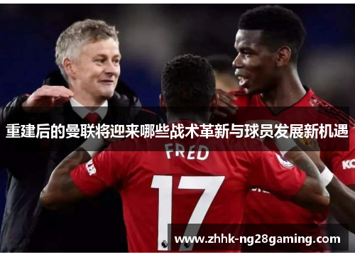 重建后的曼联将迎来哪些战术革新与球员发展新机遇 重建后的曼联将迎来哪些战术革新与球员发展新机遇