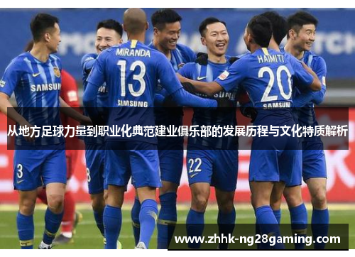 从地方足球力量到职业化典范建业俱乐部的发展历程与文化特质解析 从地方足球力量到职业化典范建业俱乐部的发展历程与文化特质解析