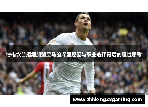 博格坎普拒绝加盟皇马的深层原因与职业选择背后的理性思考 博格坎普拒绝加盟皇马的深层原因与职业选择背后的理性思考