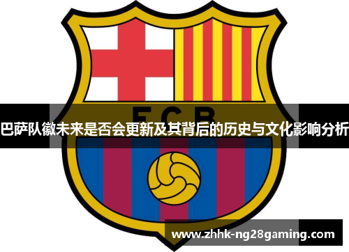 巴萨队徽未来是否会更新及其背后的历史与文化影响分析 巴萨队徽未来是否会更新及其背后的历史与文化影响分析