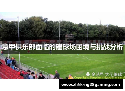 意甲俱乐部面临的建球场困境与挑战分析 意甲俱乐部面临的建球场困境与挑战分析