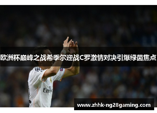 欧洲杯巅峰之战希季尔迎战C罗激情对决引爆绿茵焦点 欧洲杯巅峰之战希季尔迎战C罗激情对决引爆绿茵焦点