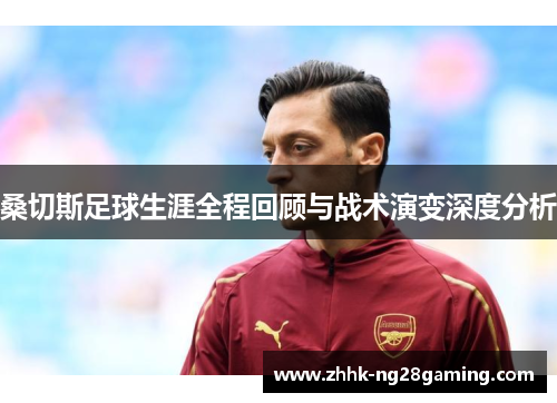 桑切斯足球生涯全程回顾与战术演变深度分析 桑切斯足球生涯全程回顾与战术演变深度分析
