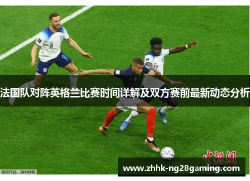 法国队对阵英格兰比赛时间详解及双方赛前最新动态分析 法国队对阵英格兰比赛时间详解及双方赛前最新动态分析