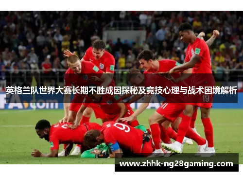 英格兰队世界大赛长期不胜成因探秘及竞技心理与战术困境解析
