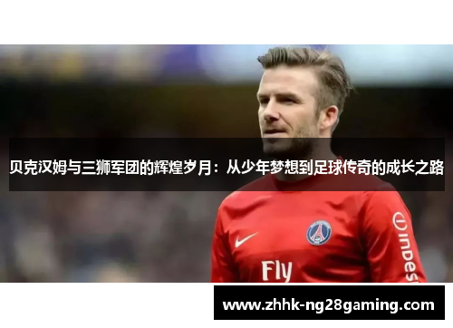 贝克汉姆与三狮军团的辉煌岁月：从少年梦想到足球传奇的成长之路