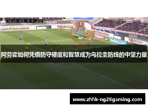 阿劳霍如何凭借防守硬度和智慧成为乌拉圭防线的中坚力量 阿劳霍如何凭借防守硬度和智慧成为乌拉圭防线的中坚力量