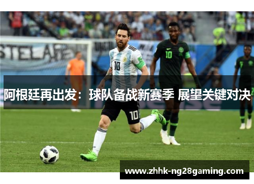 阿根廷再出发：球队备战新赛季 展望关键对决
