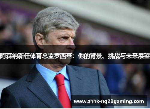 阿森纳新任体育总监罗西基：他的背景、挑战与未来展望