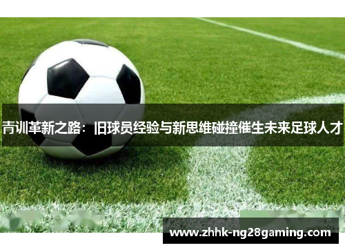 青训革新之路:旧球员经验与新思维碰撞催生未来足球人才 青训革新之路:旧球员经验与新思维碰撞催生未来足球人才