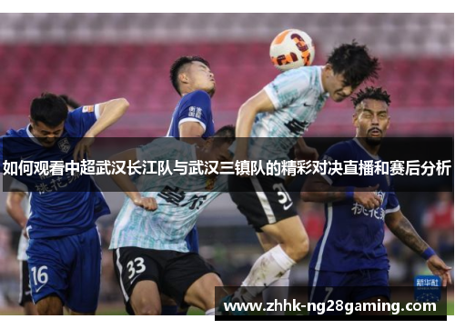 如何观看中超武汉长江队与武汉三镇队的精彩对决直播和赛后分析