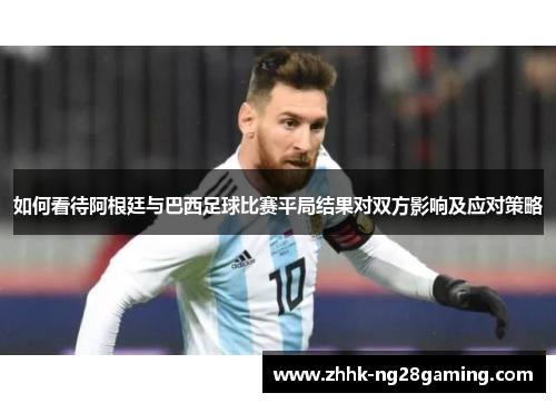 如何看待阿根廷与巴西足球比赛平局结果对双方影响及应对策略