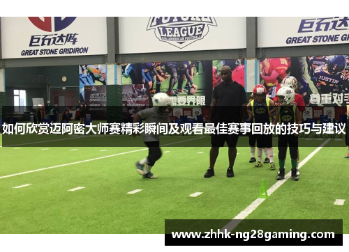 如何欣赏迈阿密大师赛精彩瞬间及观看最佳赛事回放的技巧与建议 如何欣赏迈阿密大师赛精彩瞬间及观看最佳赛事回放的技巧与建议