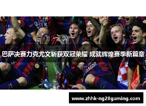 巴萨决赛力克尤文斩获双冠荣耀 成就辉煌赛季新篇章