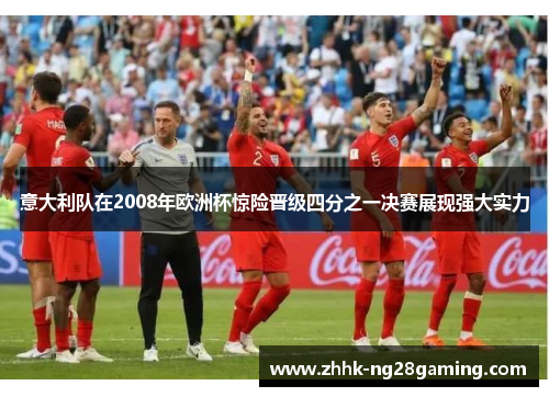 意大利队在2008年欧洲杯惊险晋级四分之一决赛展现强大实力