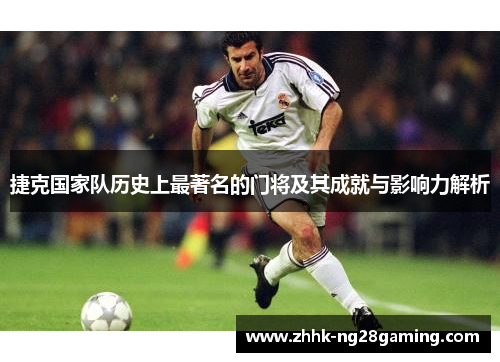 捷克国家队历史上最著名的门将及其成就与影响力解析