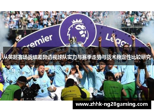 从英超客场战绩差异透视球队实力与赛季走势与战术稳定性比较研究 从英超客场战绩差异透视球队实力与赛季走势与战术稳定性比较研究