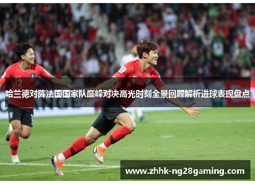 哈兰德对阵法国国家队巅峰对决高光时刻全景回顾解析进球表现盘点