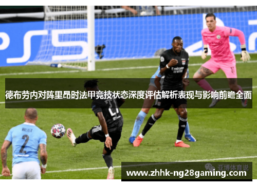 德布劳内对阵里昂时法甲竞技状态深度评估解析表现与影响前瞻全面
