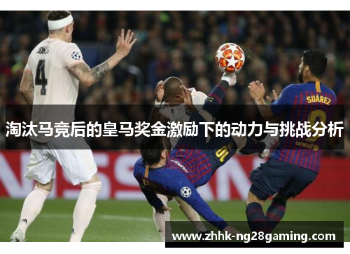 淘汰马竞后的皇马奖金激励下的动力与挑战分析 淘汰马竞后的皇马奖金激励下的动力与挑战分析