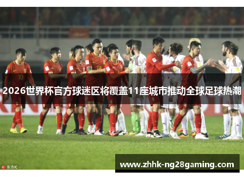 2026世界杯官方球迷区将覆盖11座城市推动全球足球热潮