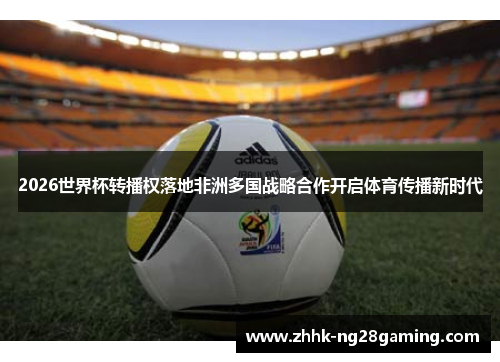 2026世界杯转播权落地非洲多国战略合作开启体育传播新时代