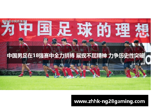 中国男足在18强赛中全力拼搏 展现不屈精神 力争历史性突破