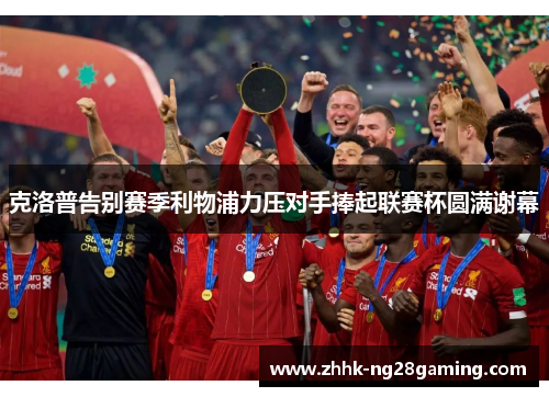 克洛普告别赛季利物浦力压对手捧起联赛杯圆满谢幕 克洛普告别赛季利物浦力压对手捧起联赛杯圆满谢幕
