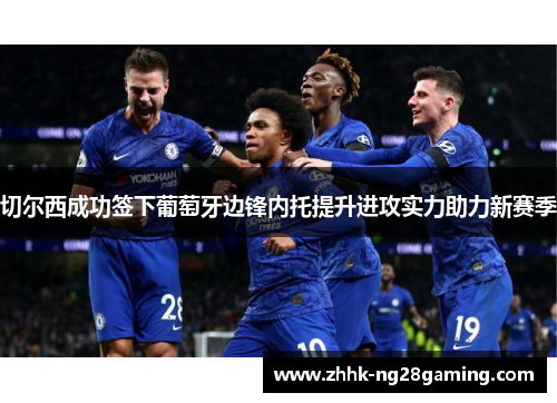 切尔西成功签下葡萄牙边锋内托提升进攻实力助力新赛季 切尔西成功签下葡萄牙边锋内托提升进攻实力助力新赛季