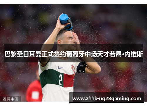 巴黎圣日耳曼正式签约葡萄牙中场天才若昂·内维斯 巴黎圣日耳曼正式签约葡萄牙中场天才若昂·内维斯