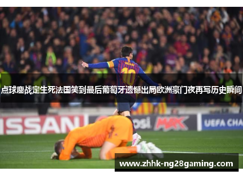 点球鏖战定生死法国笑到最后葡萄牙遗憾出局欧洲豪门夜再写历史瞬间 点球鏖战定生死法国笑到最后葡萄牙遗憾出局欧洲豪门夜再写历史瞬间