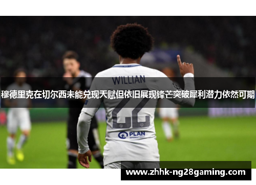 穆德里克在切尔西未能兑现天赋但依旧展现锋芒突破犀利潜力依然可期 穆德里克在切尔西未能兑现天赋但依旧展现锋芒突破犀利潜力依然可期