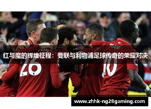 红与魔的辉煌征程:曼联与利物浦足球传奇的荣耀对决 红与魔的辉煌征程:曼联与利物浦足球传奇的荣耀对决