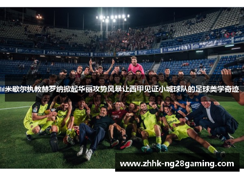 米歇尔执教赫罗纳掀起华丽攻势风暴让西甲见证小城球队的足球美学奇迹 米歇尔执教赫罗纳掀起华丽攻势风暴让西甲见证小城球队的足球美学奇迹