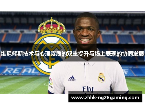 维尼修斯技术与心理素质的双重提升与场上表现的协同发展