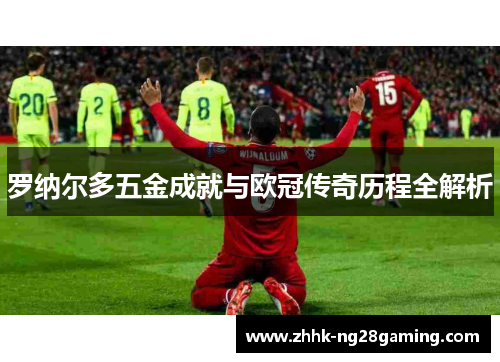罗纳尔多五金成就与欧冠传奇历程全解析 罗纳尔多五金成就与欧冠传奇历程全解析